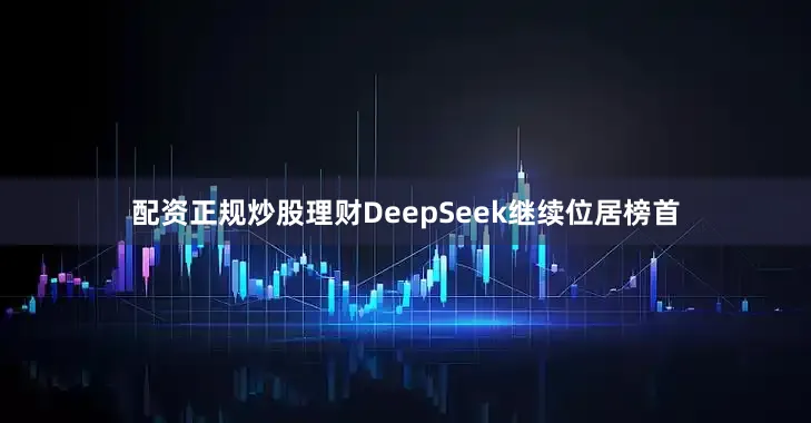 配资正规炒股理财DeepSeek继续位居榜首