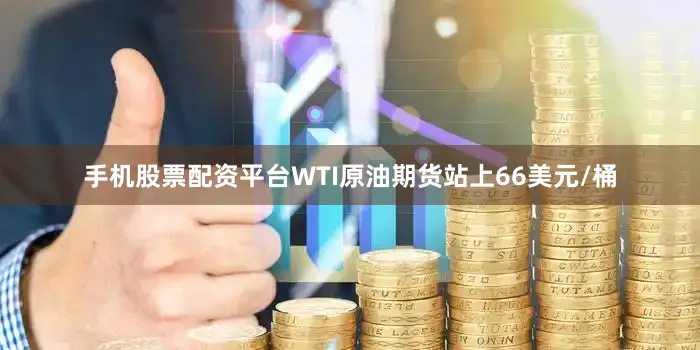 手机股票配资平台WTI原油期货站上66美元/桶