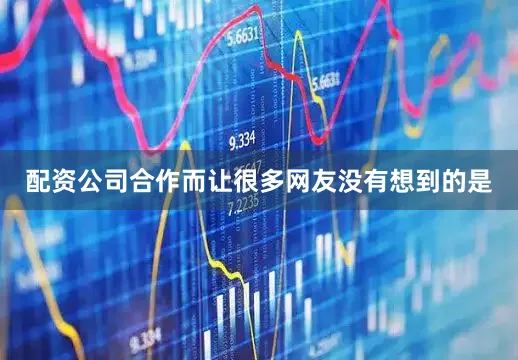 配资公司合作而让很多网友没有想到的是