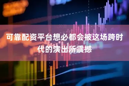 可靠配资平台想必都会被这场跨时代的演出所震撼