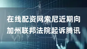 在线配资网索尼近期向加州联邦法院起诉腾讯