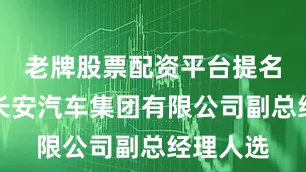 老牌股票配资平台提名为中国长安汽车集团有限公司副总经理人选