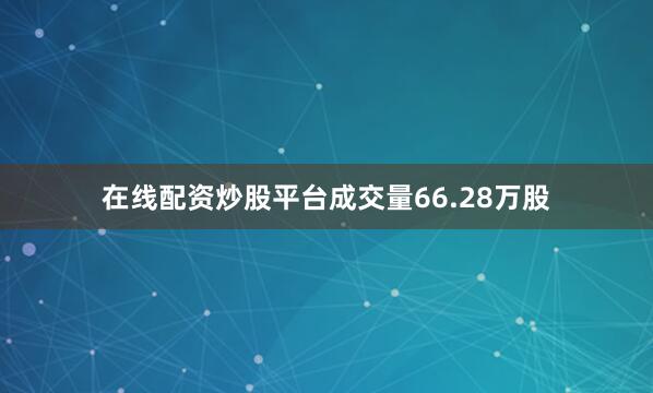 在线配资炒股平台成交量66.28万股