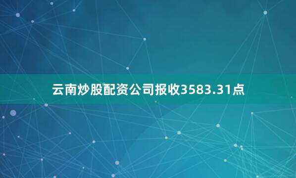 云南炒股配资公司报收3583.31点