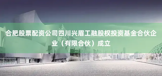 合肥股票配资公司四川兴眉工融股权投资基金合伙企业（有限合伙）成立