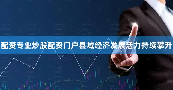 配资专业炒股配资门户县域经济发展活力持续攀升