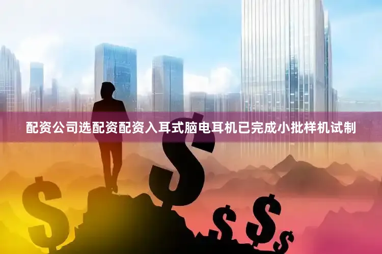 配资公司选配资配资入耳式脑电耳机已完成小批样机试制