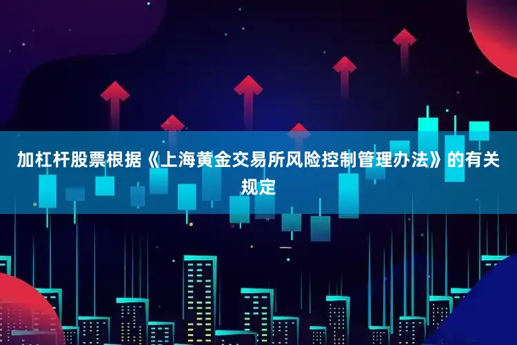 加杠杆股票根据《上海黄金交易所风险控制管理办法》的有关规定