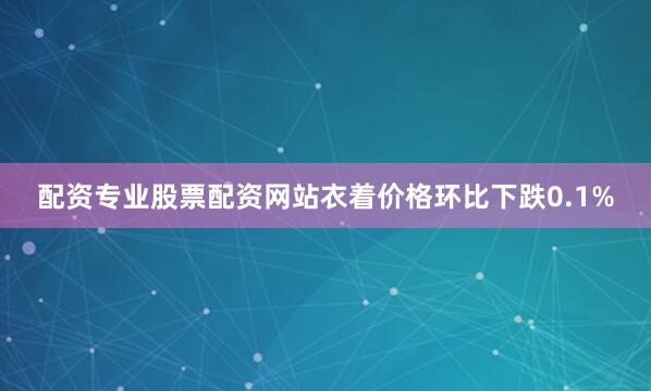 配资专业股票配资网站衣着价格环比下跌0.1%