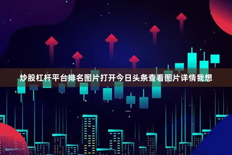 炒股杠杆平台排名图片打开今日头条查看图片详情我想