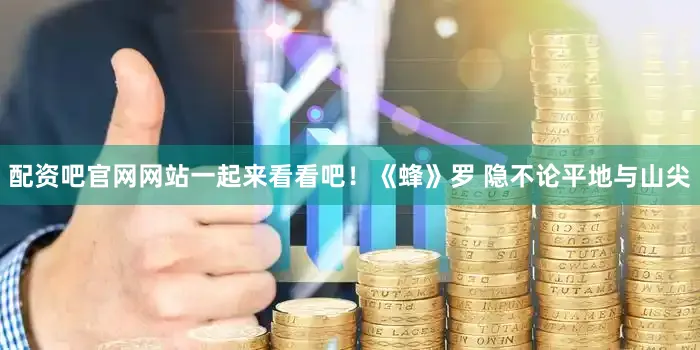 配资吧官网网站一起来看看吧！《蜂》罗 隐不论平地与山尖