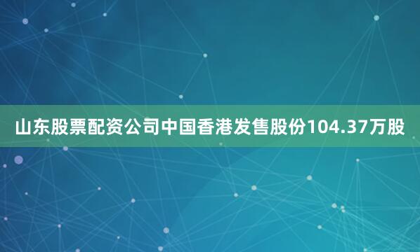 山东股票配资公司中国香港发售股份104.37万股