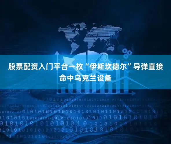 股票配资入门平台一枚“伊斯坎德尔”导弹直接命中乌克兰设备