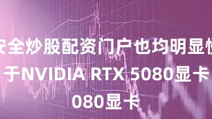 安全炒股配资门户也均明显慢于NVIDIA RTX 5080显卡