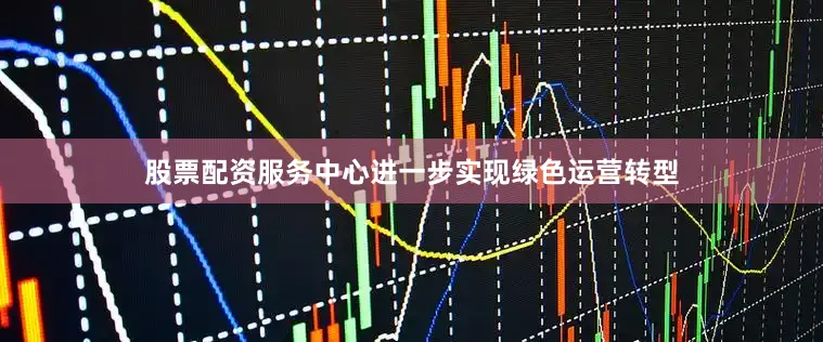 股票配资服务中心进一步实现绿色运营转型