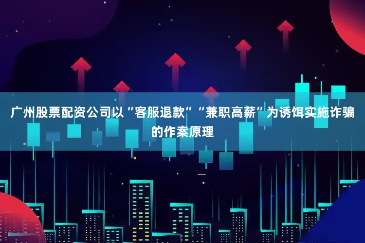 广州股票配资公司以“客服退款”“兼职高薪”为诱饵实施诈骗的作案原理