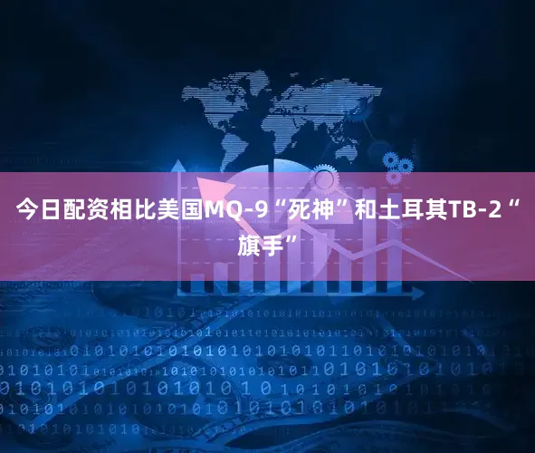 今日配资相比美国MQ-9“死神”和土耳其TB-2“旗手”