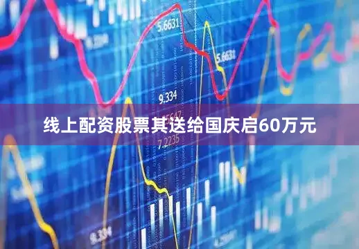 线上配资股票其送给国庆启60万元