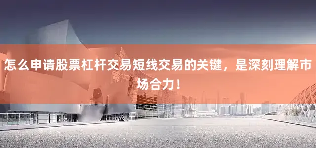 怎么申请股票杠杆交易短线交易的关键，是深刻理解市场合力！