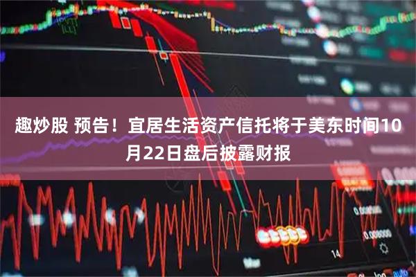 趣炒股 预告！宜居生活资产信托将于美东时间10月22日盘后披露财报