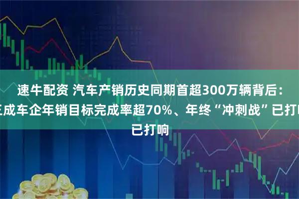 速牛配资 汽车产销历史同期首超300万辆背后：三成车企年销目标完成率超70%、年终“冲刺战”已打响