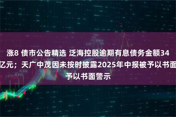 涨8 债市公告精选 泛海控股逾期有息债务金额34162亿元；天广中茂因未按时披露2025年中报被予以书面警示
