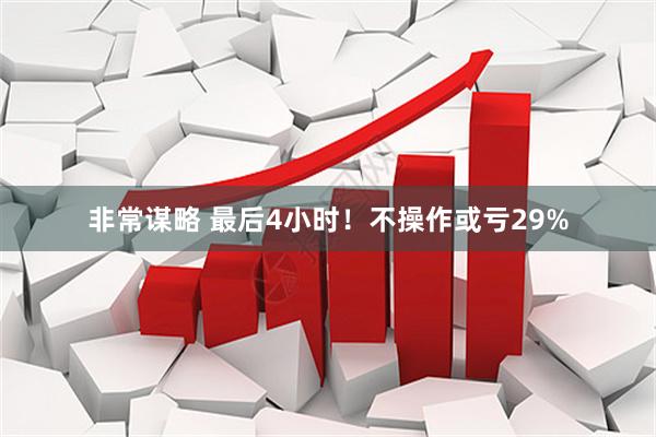 非常谋略 最后4小时！不操作或亏29%