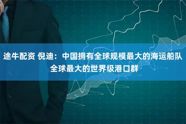 途牛配资 倪迪:中国拥有全球规模最大的海运船队 全球最大的世界级港口群