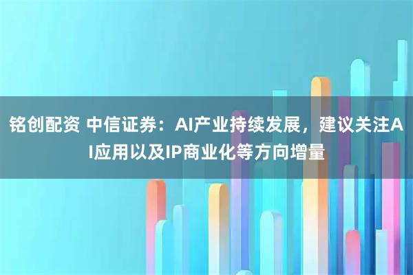 铭创配资 中信证券：AI产业持续发展，建议关注AI应用以及IP商业化等方向增量
