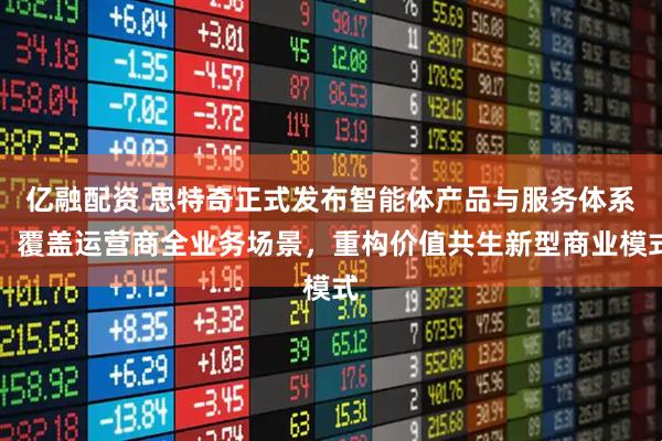 亿融配资 思特奇正式发布智能体产品与服务体系:覆盖运营商全业务场景,重构价值共生新型商业模式