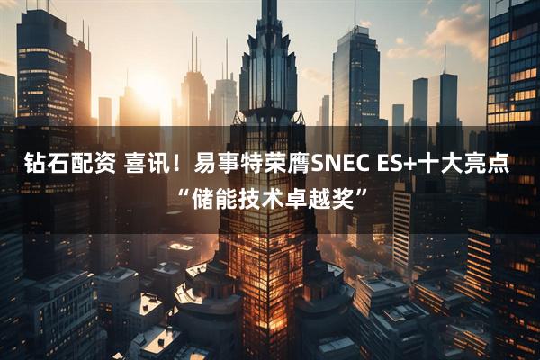 钻石配资 喜讯！易事特荣膺SNEC ES+十大亮点 “储能技术卓越奖”