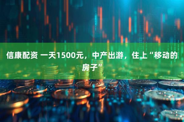 信康配资 一天1500元，中产出游，住上“移动的房子”