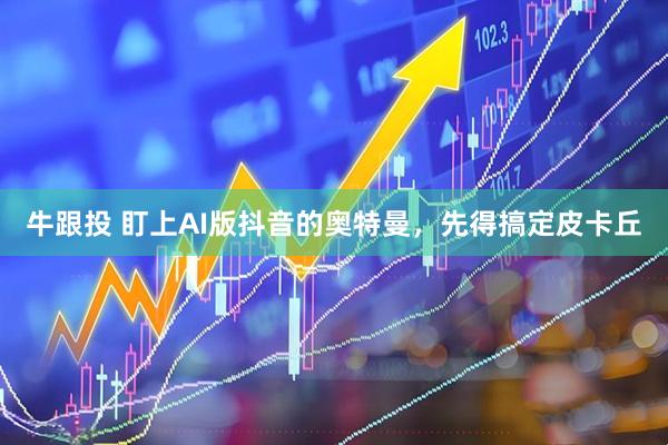 牛跟投 盯上AI版抖音的奥特曼，先得搞定皮卡丘
