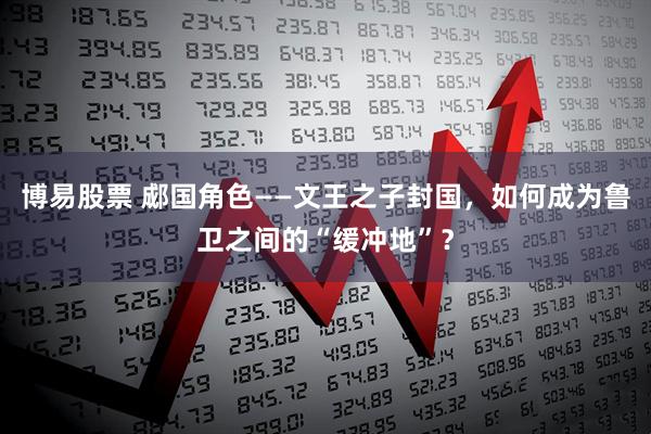 博易股票 郕国角色——文王之子封国，如何成为鲁卫之间的“缓冲地”？