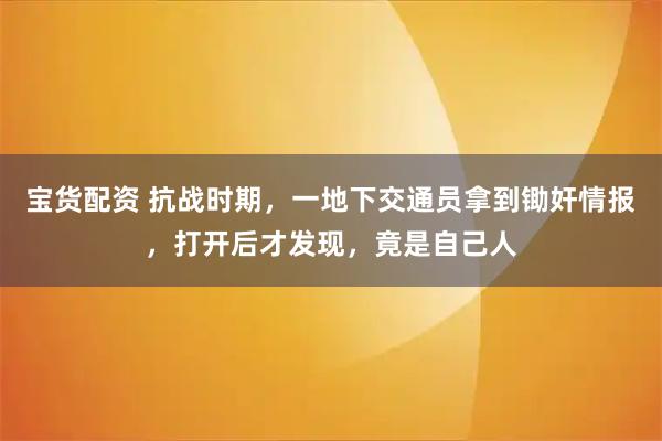 宝货配资 抗战时期,一地下交通员拿到锄奸情报,打开后才发现,竟是自己人