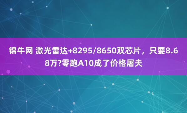 锦牛网 激光雷达+8295/8650双芯片，只要8.68万?零跑A10成了价格屠夫