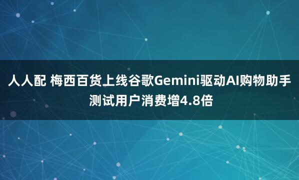 人人配 梅西百货上线谷歌Gemini驱动AI购物助手 测试用户消费增4.8倍
