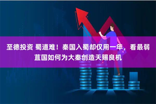 至德投资 蜀道难!秦国入蜀却仅用一年,看最弱苴国如何为大秦创造天赐良机