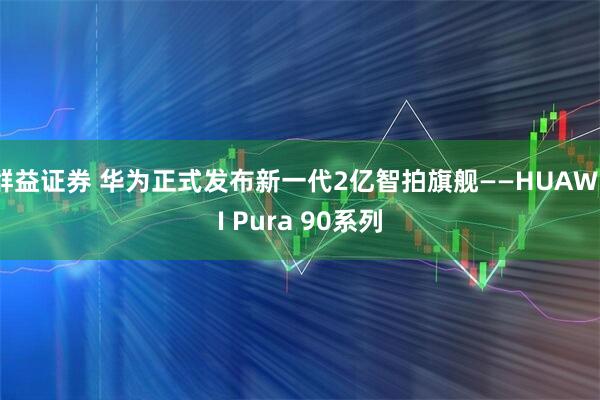 群益证券 华为正式发布新一代2亿智拍旗舰——HUAWEI Pura 90系列