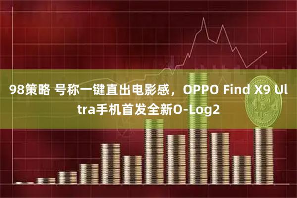 98策略 号称一键直出电影感，OPPO Find X9 Ultra手机首发全新O-Log2