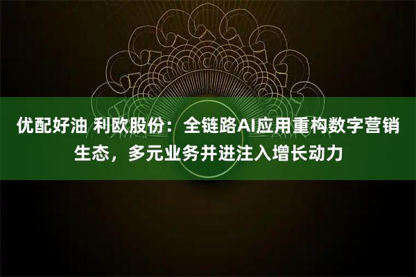 优配好油 利欧股份：全链路AI应用重构数字营销生态，多元业务并进注入增长动力