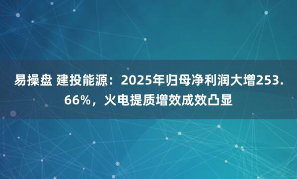易操盘 建投能源：2025年归母净利润大增253.66%，火电提质增效成效凸显