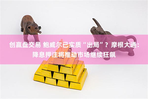 创赢盘交易 鲍威尔已实质“出局”？摩根大通：降息押注将推动市场继续狂飙