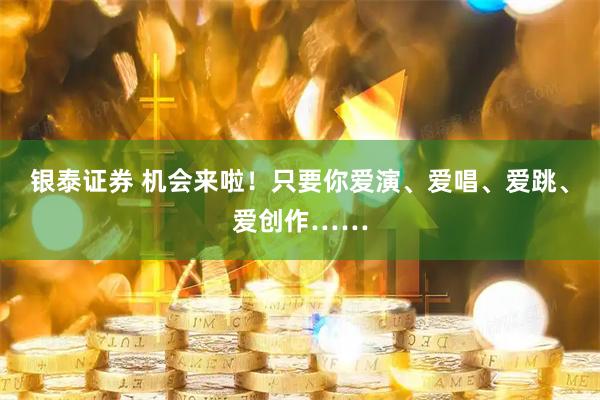 银泰证券 机会来啦！只要你爱演、爱唱、爱跳、爱创作……