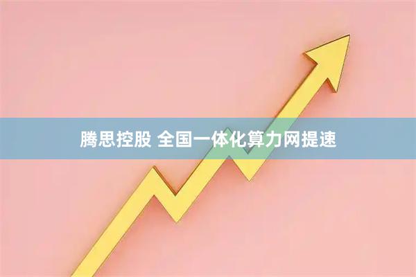 腾思控股 全国一体化算力网提速