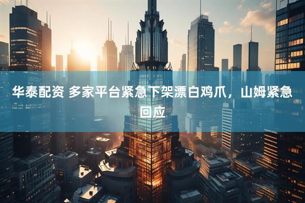 华泰配资 多家平台紧急下架漂白鸡爪，山姆紧急回应