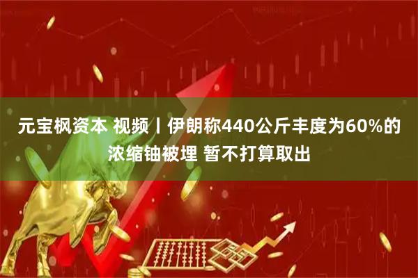 元宝枫资本 视频丨伊朗称440公斤丰度为60%的浓缩铀被埋 暂不打算取出