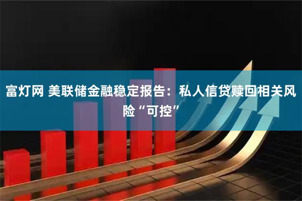 富灯网 美联储金融稳定报告：私人信贷赎回相关风险“可控”