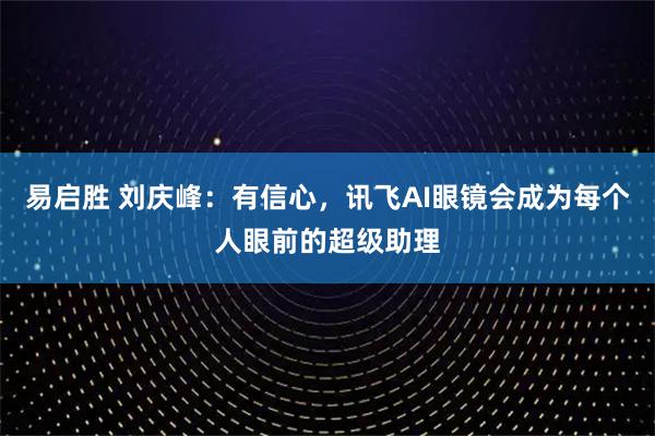 易启胜 刘庆峰:有信心,讯飞AI眼镜会成为每个人眼前的超级助理