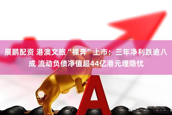 展鹏配资 港澳文旅“裸奔”上市：三年净利跌逾八成 流动负债净值超44亿港元埋隐忧